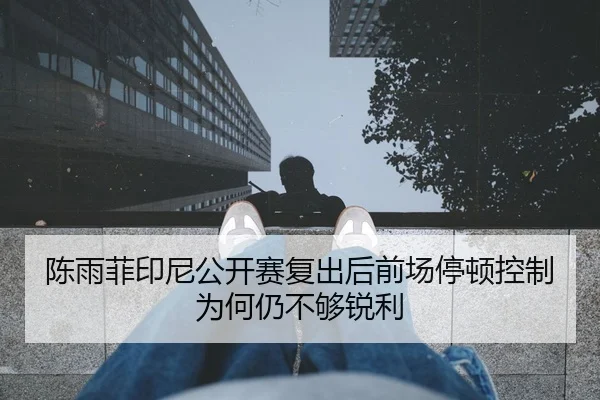 陈雨菲印尼公开赛复出后前场停顿控制为何仍不够锐利