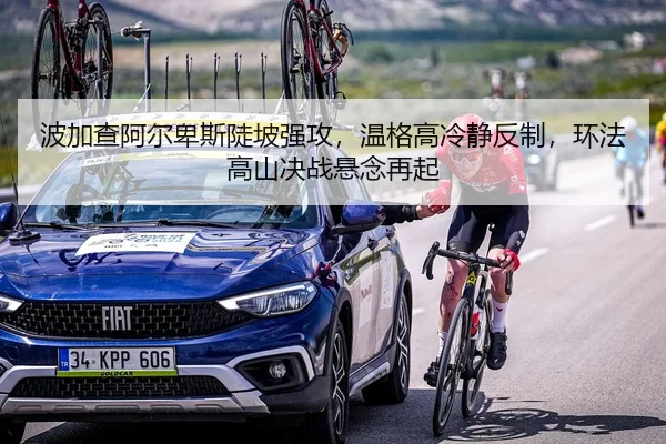 波加查阿尔卑斯陡坡强攻，温格高冷静反制，环法高山决战悬念再起