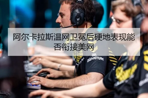 阿尔卡拉斯温网卫冕后硬地表现能否衔接美网