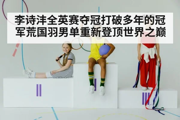 李诗沣全英赛夺冠打破多年的冠军荒国羽男单重新登顶世界之巅