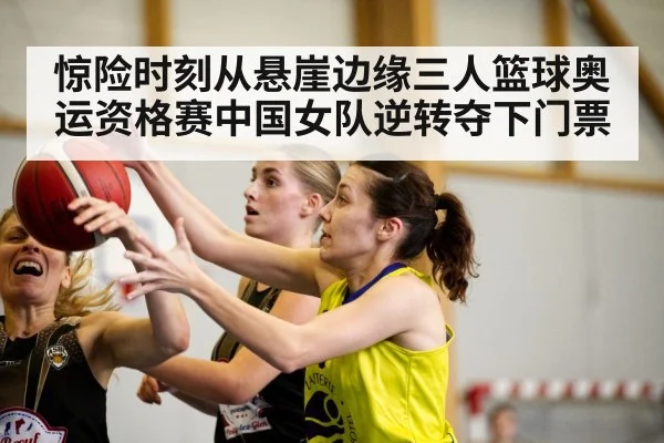 惊险时刻从悬崖边缘三人篮球奥运资格赛中国女队逆转夺下门票