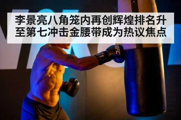 李景亮八角笼内再创辉煌排名升至第七冲击金腰带成为热议焦点
