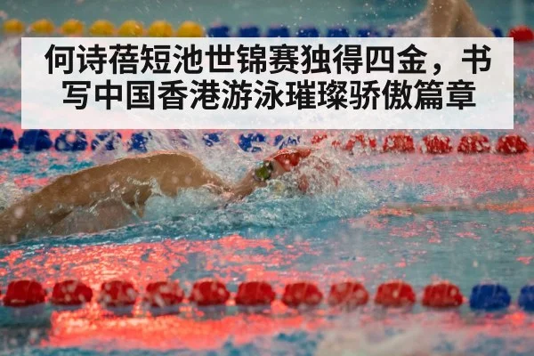 何诗蓓短池世锦赛独得四金，书写中国香港游泳璀璨骄傲篇章